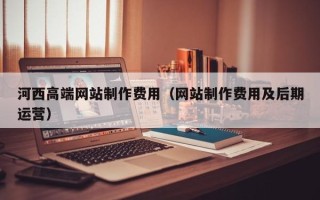 启东河西高端网站制作费用（网站制作费用及后期运营）