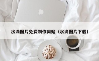 启东水滴图片免费制作网站（水滴图片下载）