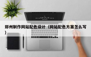 启东郑州制作网站配色设计（网站配色方案怎么写）